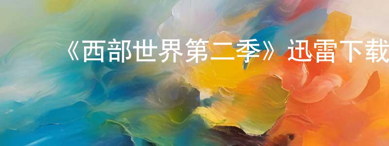 蔡瑞婷发布《西部世界第二季》迅雷下载/在线观看-魔幻科幻-美剧天堂